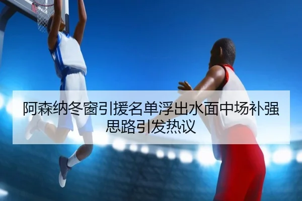 阿森纳冬窗引援名单浮出水面中场补强思路引发热议